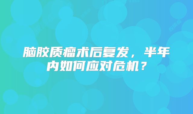 脑胶质瘤术后复发，半年内如何应对危机？