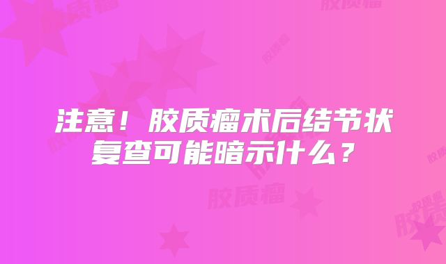 注意！胶质瘤术后结节状复查可能暗示什么？