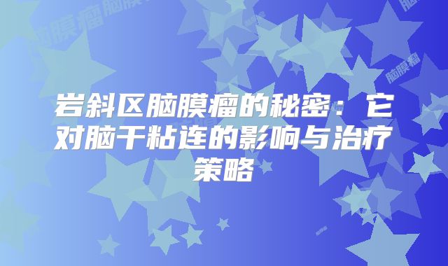 岩斜区脑膜瘤的秘密：它对脑干粘连的影响与治疗策略