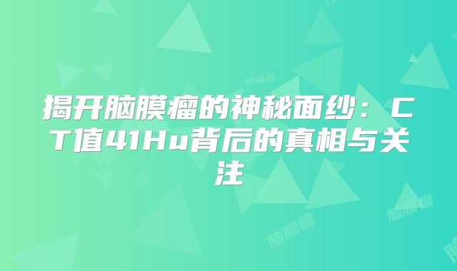 揭开脑膜瘤的神秘面纱：CT值41Hu背后的真相与关注