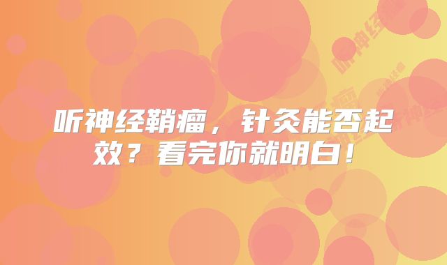 听神经鞘瘤，针灸能否起效？看完你就明白！