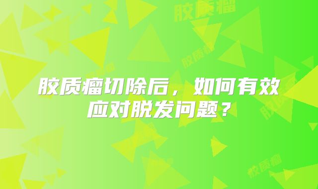 胶质瘤切除后，如何有效应对脱发问题？
