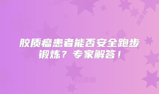 胶质瘤患者能否安全跑步锻炼？专家解答！