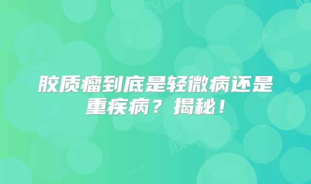 胶质瘤到底是轻微病还是重疾病？揭秘！