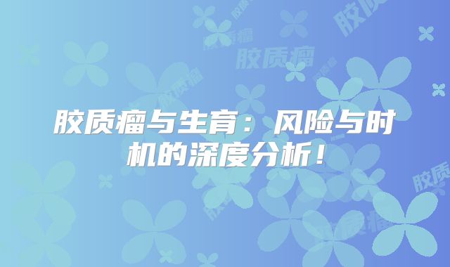 胶质瘤与生育：风险与时机的深度分析！
