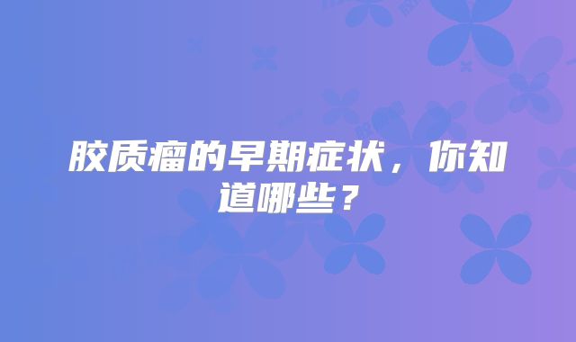 胶质瘤的早期症状，你知道哪些？