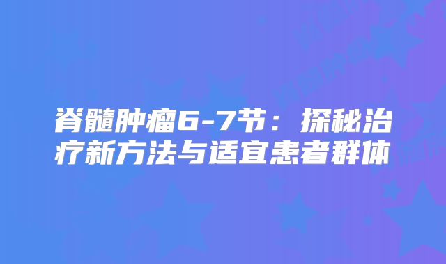脊髓肿瘤6-7节：探秘治疗新方法与适宜患者群体