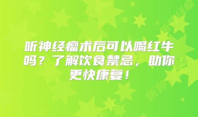 听神经瘤术后可以喝红牛吗？了解饮食禁忌，助你更快康复！