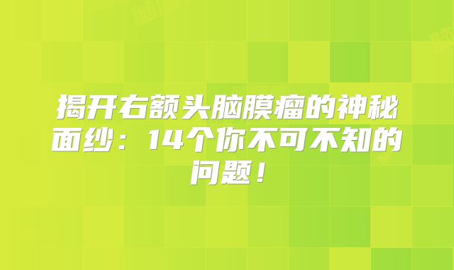 揭开右额头脑膜瘤的神秘面纱：14个你不可不知的问题！