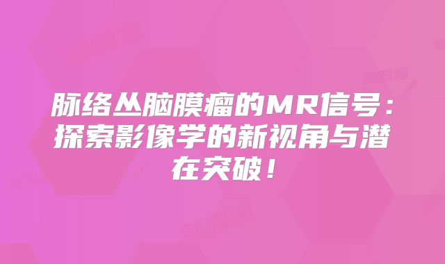 脉络丛脑膜瘤的MR信号：探索影像学的新视角与潜在突破！