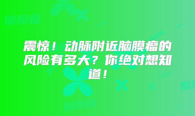震惊！动脉附近脑膜瘤的风险有多大？你绝对想知道！
