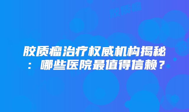 胶质瘤治疗权威机构揭秘：哪些医院最值得信赖？