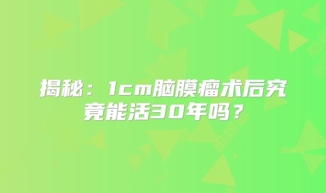 揭秘：1cm脑膜瘤术后究竟能活30年吗？