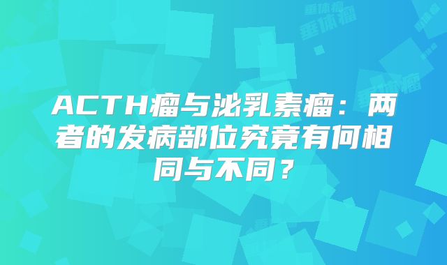 ACTH瘤与泌乳素瘤：两者的发病部位究竟有何相同与不同？