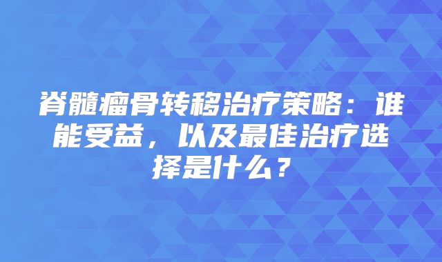 脊髓瘤骨转移治疗策略：谁能受益，以及最佳治疗选择是什么？