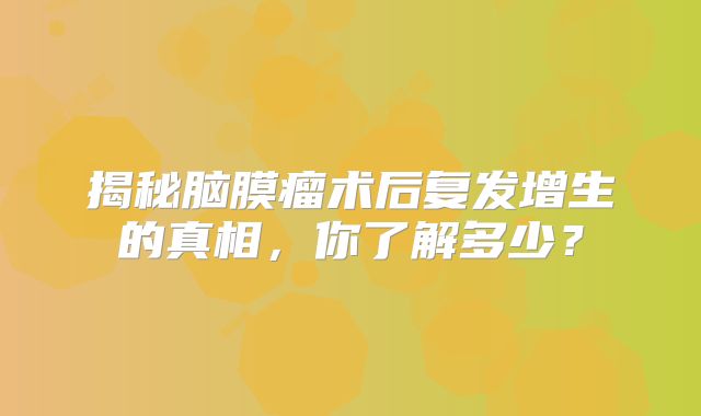 揭秘脑膜瘤术后复发增生的真相，你了解多少？