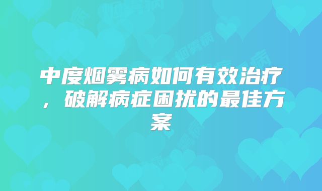 中度烟雾病如何有效治疗，破解病症困扰的最佳方案