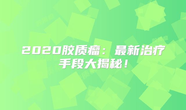 2020胶质瘤：最新治疗手段大揭秘！