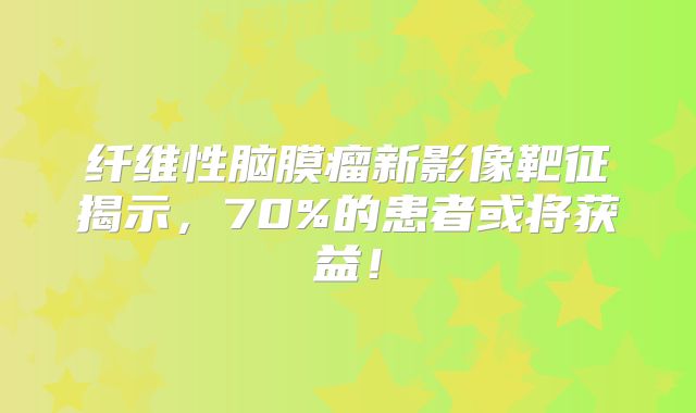 纤维性脑膜瘤新影像靶征揭示，70%的患者或将获益！