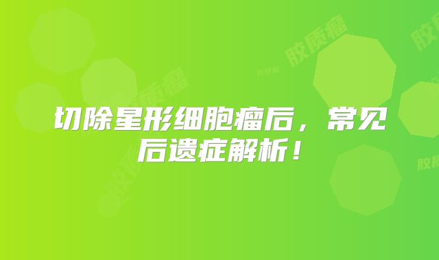切除星形细胞瘤后，常见后遗症解析！