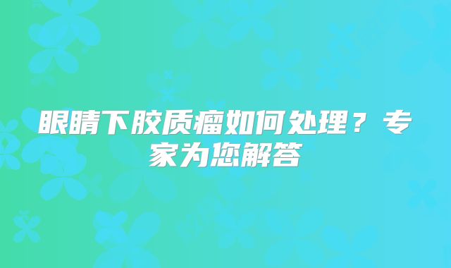 眼睛下胶质瘤如何处理？专家为您解答