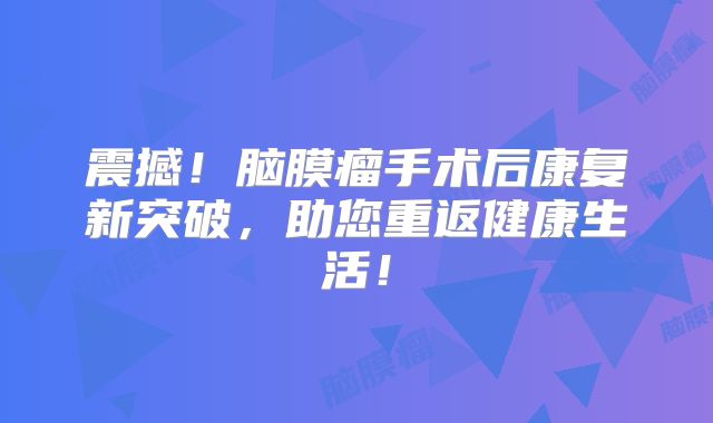 震撼！脑膜瘤手术后康复新突破，助您重返健康生活！