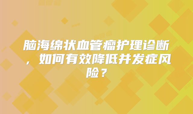脑海绵状血管瘤护理诊断，如何有效降低并发症风险？