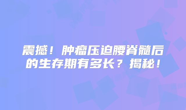 震撼！肿瘤压迫腰脊髓后的生存期有多长？揭秘！