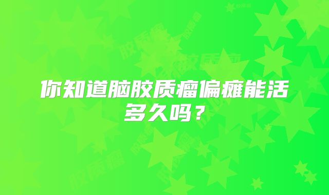 你知道脑胶质瘤偏瘫能活多久吗？