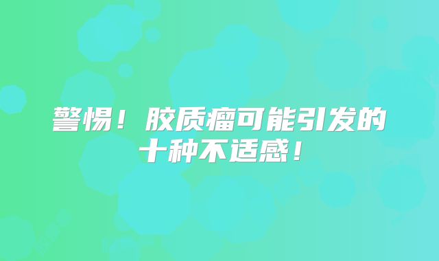 警惕！胶质瘤可能引发的十种不适感！