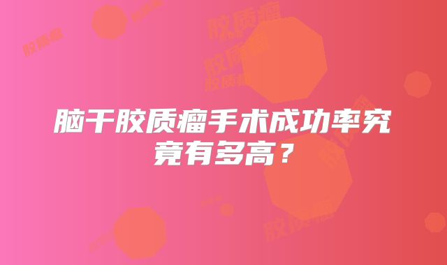 脑干胶质瘤手术成功率究竟有多高？