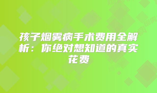 孩子烟雾病手术费用全解析：你绝对想知道的真实花费