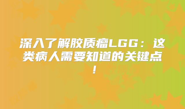 深入了解胶质瘤LGG：这类病人需要知道的关键点！