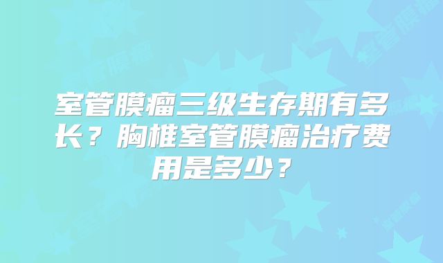 室管膜瘤三级生存期有多长？胸椎室管膜瘤治疗费用是多少？