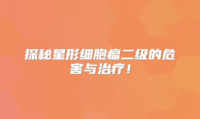 探秘星形细胞瘤二级的危害与治疗！