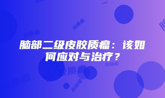 脑部二级皮胶质瘤：该如何应对与治疗？