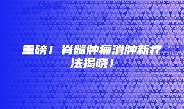 重磅！脊髓肿瘤消肿新疗法揭晓！