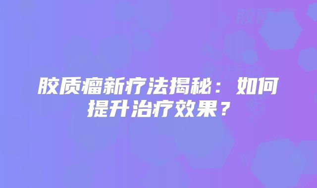 胶质瘤新疗法揭秘：如何提升治疗效果？