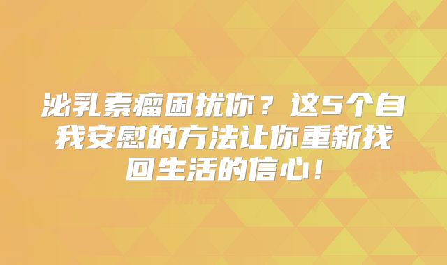 泌乳素瘤困扰你？这5个自我安慰的方法让你重新找回生活的信心！