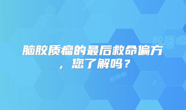 脑胶质瘤的最后救命偏方，您了解吗？