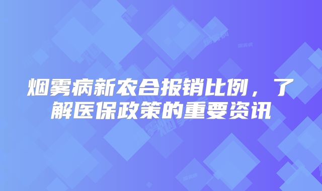 烟雾病新农合报销比例，了解医保政策的重要资讯