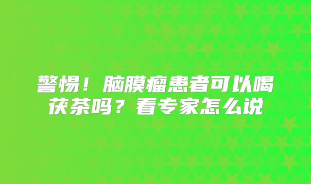 警惕！脑膜瘤患者可以喝茯茶吗？看专家怎么说