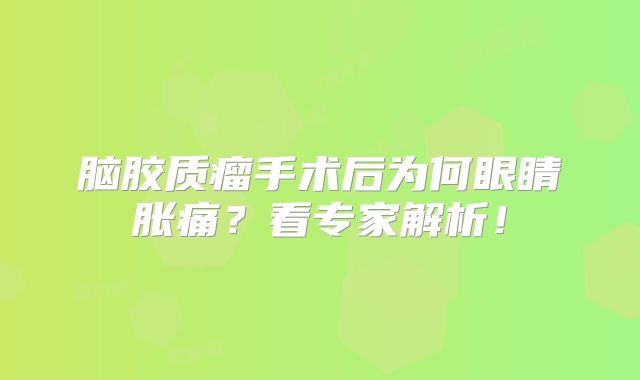 脑胶质瘤手术后为何眼睛胀痛？看专家解析！