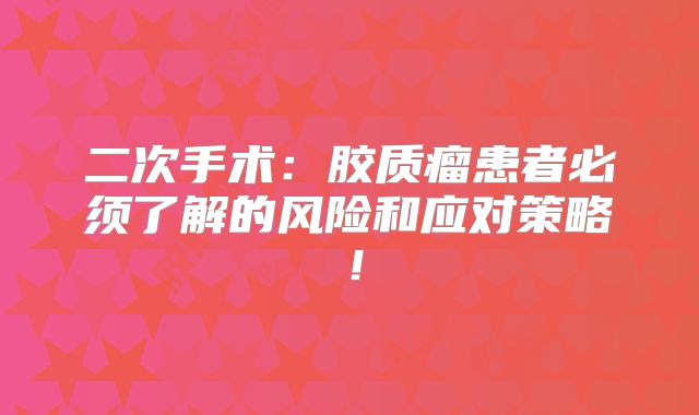 二次手术：胶质瘤患者必须了解的风险和应对策略！