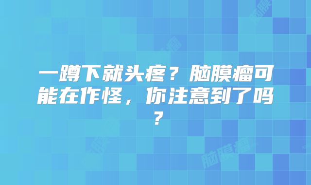 一蹲下就头疼？脑膜瘤可能在作怪，你注意到了吗？