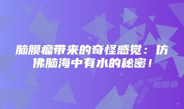 脑膜瘤带来的奇怪感觉：仿佛脑海中有水的秘密！