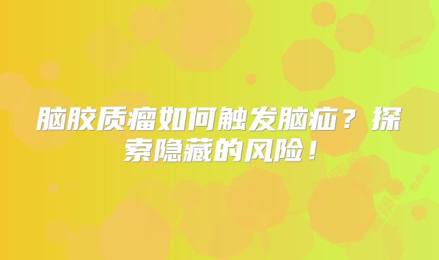 脑胶质瘤如何触发脑疝？探索隐藏的风险！