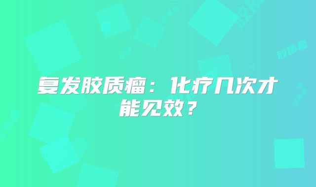 复发胶质瘤：化疗几次才能见效？