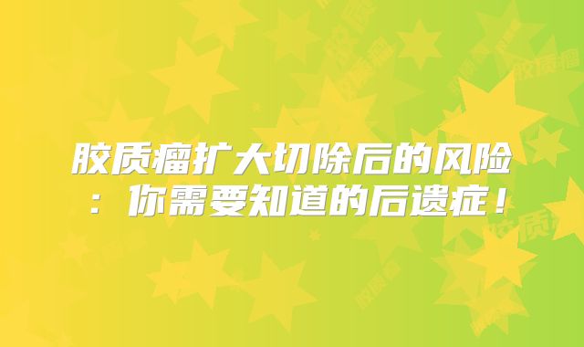 胶质瘤扩大切除后的风险：你需要知道的后遗症！