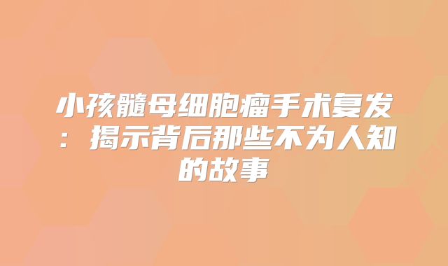 小孩髓母细胞瘤手术复发：揭示背后那些不为人知的故事